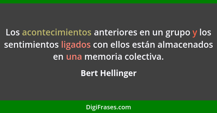 Los acontecimientos anteriores en un grupo y los sentimientos ligados con ellos están almacenados en una memoria colectiva.... - Bert Hellinger