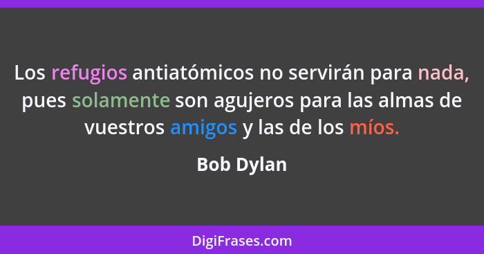 Los refugios antiatómicos no servirán para nada, pues solamente son agujeros para las almas de vuestros amigos y las de los míos.... - Bob Dylan