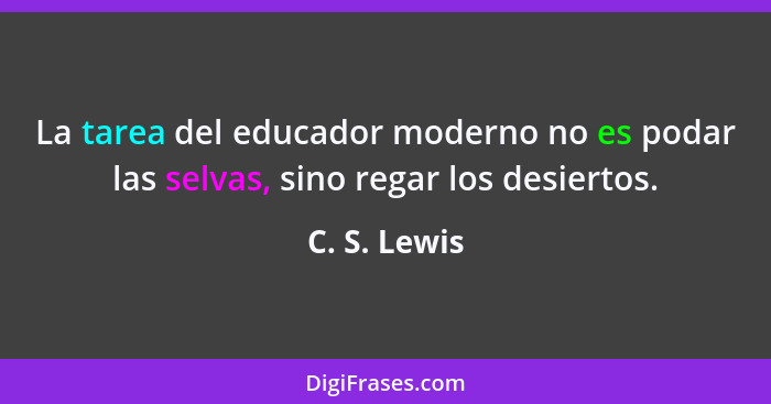 La tarea del educador moderno no es podar las selvas, sino regar los desiertos.... - C. S. Lewis