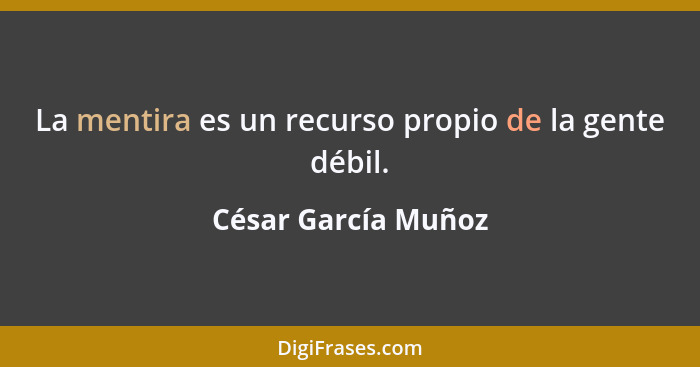 La mentira es un recurso propio de la gente débil.... - César García Muñoz