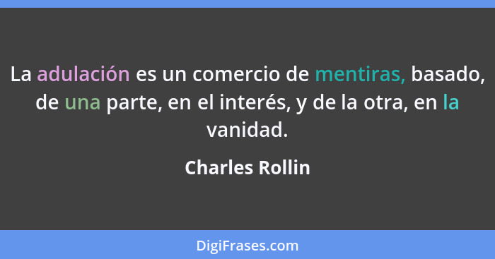 La adulación es un comercio de mentiras, basado, de una parte, en el interés, y de la otra, en la vanidad.... - Charles Rollin