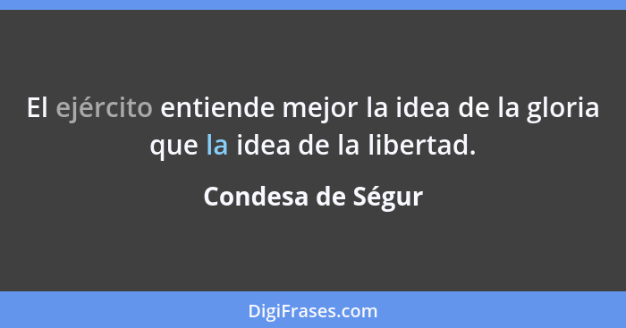 El ejército entiende mejor la idea de la gloria que la idea de la libertad.... - Condesa de Ségur