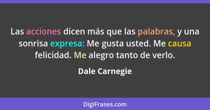 Las acciones dicen más que las palabras, y una sonrisa expresa: Me gusta usted. Me causa felicidad. Me alegro tanto de verlo.... - Dale Carnegie