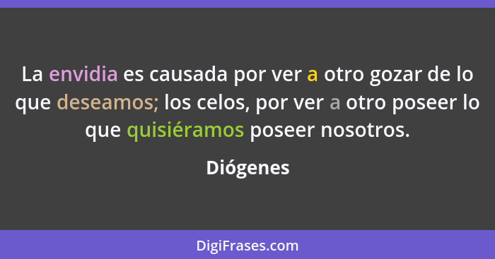 La envidia es causada por ver a otro gozar de lo que deseamos; los celos, por ver a otro poseer lo que quisiéramos poseer nosotros.... - Diógenes