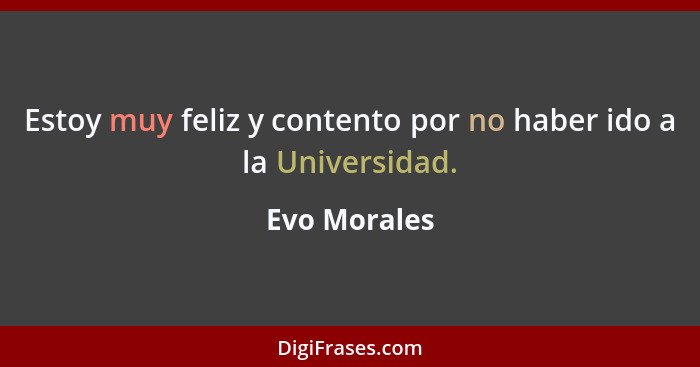 Estoy muy feliz y contento por no haber ido a la Universidad.... - Evo Morales