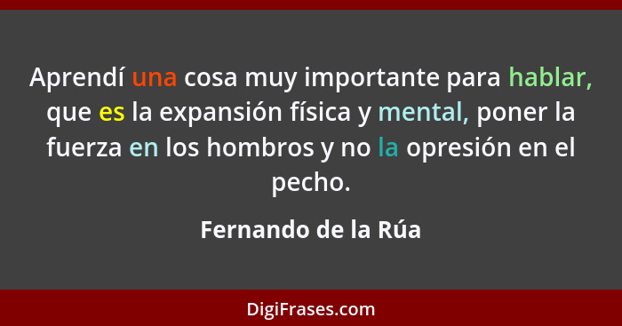 Aprendí una cosa muy importante para hablar, que es la expansión física y mental, poner la fuerza en los hombros y no la opresión... - Fernando de la Rúa