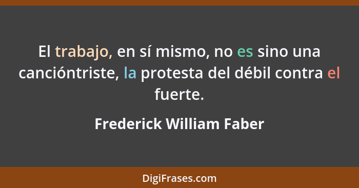 El trabajo, en sí mismo, no es sino una cancióntriste, la protesta del débil contra el fuerte.... - Frederick William Faber