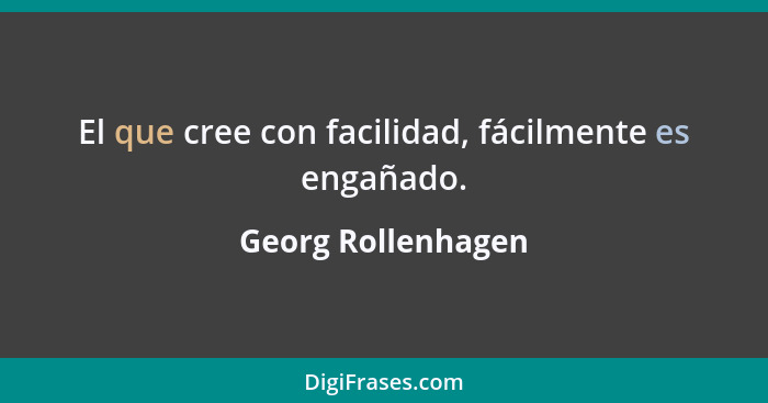 El que cree con facilidad, fácilmente es engañado.... - Georg Rollenhagen