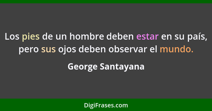 Los pies de un hombre deben estar en su país, pero sus ojos deben observar el mundo.... - George Santayana