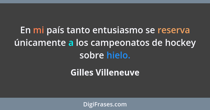 En mi país tanto entusiasmo se reserva únicamente a los campeonatos de hockey sobre hielo.... - Gilles Villeneuve