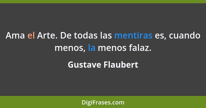 Ama el Arte. De todas las mentiras es, cuando menos, la menos falaz.... - Gustave Flaubert