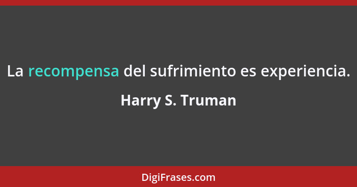 La recompensa del sufrimiento es experiencia.... - Harry S. Truman