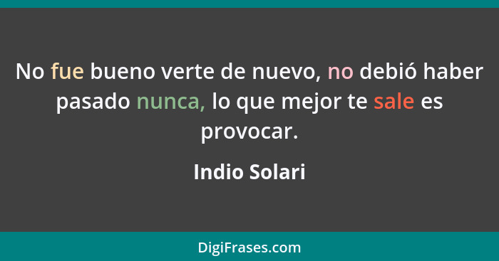 No fue bueno verte de nuevo, no debió haber pasado nunca, lo que mejor te sale es provocar.... - Indio Solari