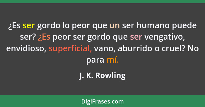 ¿Es ser gordo lo peor que un ser humano puede ser? ¿Es peor ser gordo que ser vengativo, envidioso, superficial, vano, aburrido o crue... - J. K. Rowling