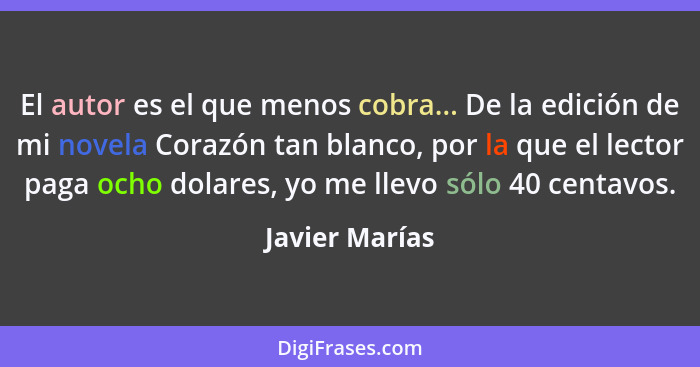 El autor es el que menos cobra... De la edición de mi novela Corazón tan blanco, por la que el lector paga ocho dolares, yo me llevo s... - Javier Marías