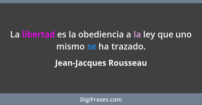 La libertad es la obediencia a la ley que uno mismo se ha trazado.... - Jean-Jacques Rousseau