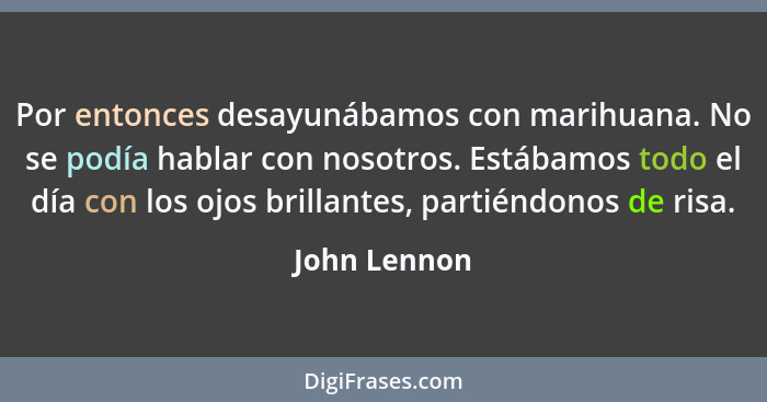 Por entonces desayunábamos con marihuana. No se podía hablar con nosotros. Estábamos todo el día con los ojos brillantes, partiéndonos d... - John Lennon