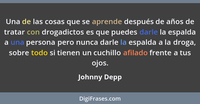 Una de las cosas que se aprende después de años de tratar con drogadictos es que puedes darle la espalda a una persona pero nunca darle... - Johnny Depp