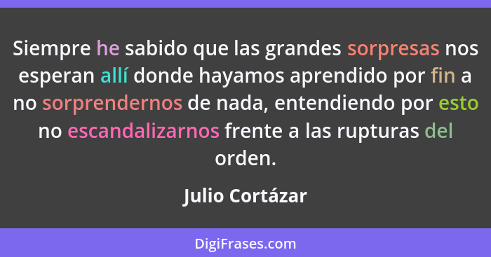 Siempre he sabido que las grandes sorpresas nos esperan allí donde hayamos aprendido por fin a no sorprendernos de nada, entendiendo... - Julio Cortázar