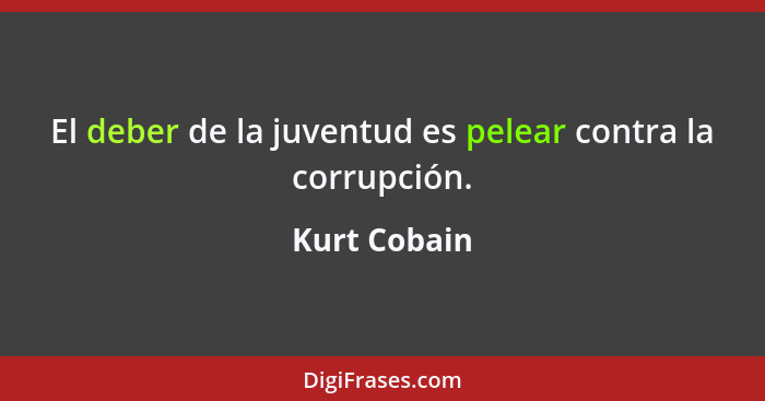 El deber de la juventud es pelear contra la corrupción.... - Kurt Cobain