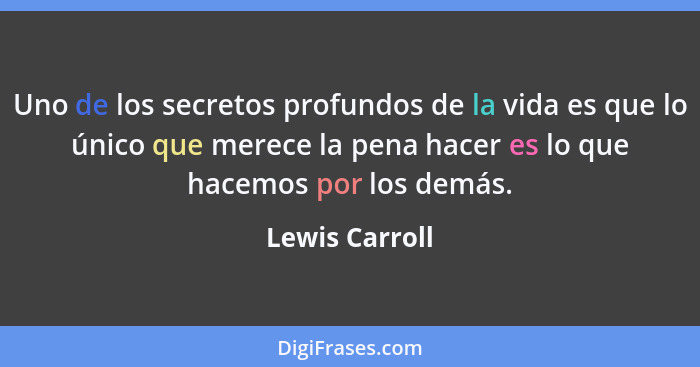 Uno de los secretos profundos de la vida es que lo único que merece la pena hacer es lo que hacemos por los demás.... - Lewis Carroll