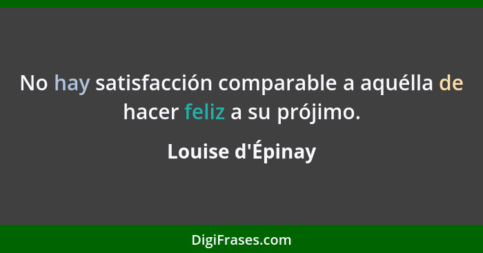 No hay satisfacción comparable a aquélla de hacer feliz a su prójimo.... - Louise d'Épinay