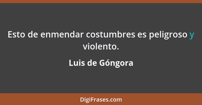 Esto de enmendar costumbres es peligroso y violento.... - Luis de Góngora