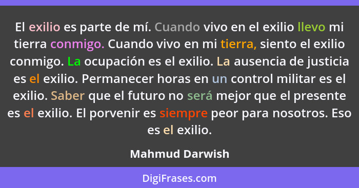 El exilio es parte de mí. Cuando vivo en el exilio llevo mi tierra conmigo. Cuando vivo en mi tierra, siento el exilio conmigo. La oc... - Mahmud Darwish