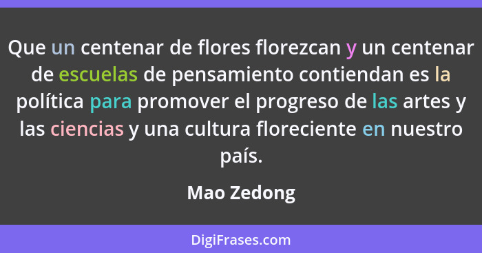 Que un centenar de flores florezcan y un centenar de escuelas de pensamiento contiendan es la política para promover el progreso de las a... - Mao Zedong