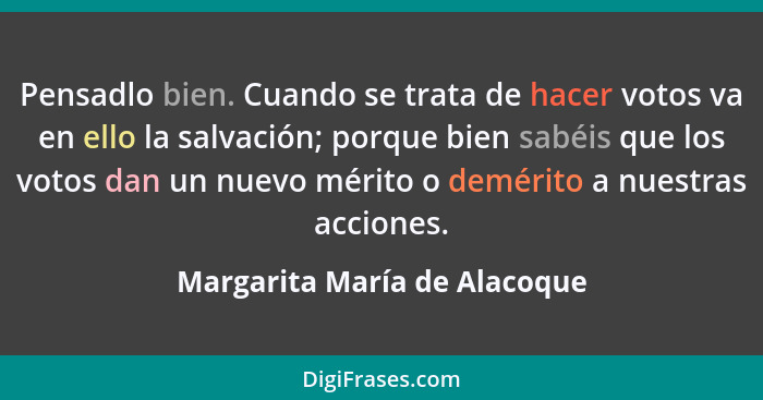 Pensadlo bien. Cuando se trata de hacer votos va en ello la salvación; porque bien sabéis que los votos dan un nuevo mér... - Margarita María de Alacoque