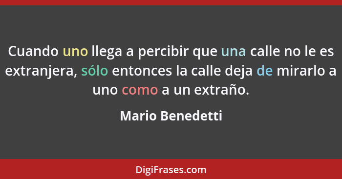 Cuando uno llega a percibir que una calle no le es extranjera, sólo entonces la calle deja de mirarlo a uno como a un extraño.... - Mario Benedetti