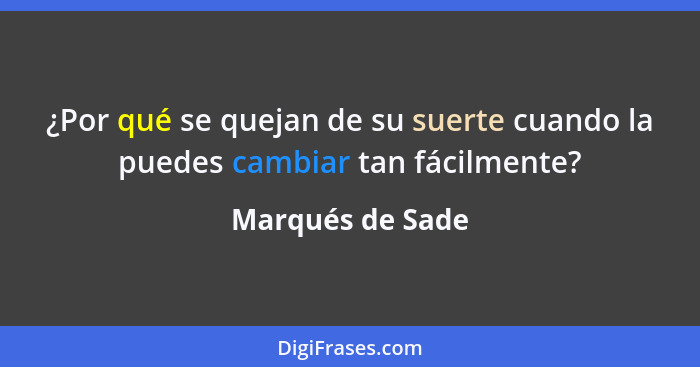 ¿Por qué se quejan de su suerte cuando la puedes cambiar tan fácilmente?... - Marqués de Sade