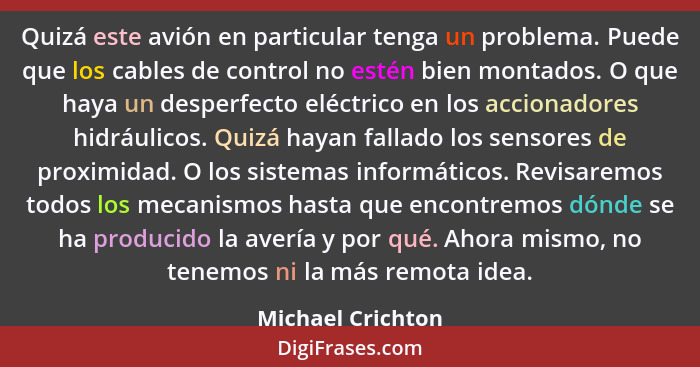 Quizá este avión en particular tenga un problema. Puede que los cables de control no estén bien montados. O que haya un desperfecto... - Michael Crichton