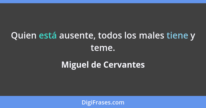 Quien está ausente, todos los males tiene y teme.... - Miguel de Cervantes