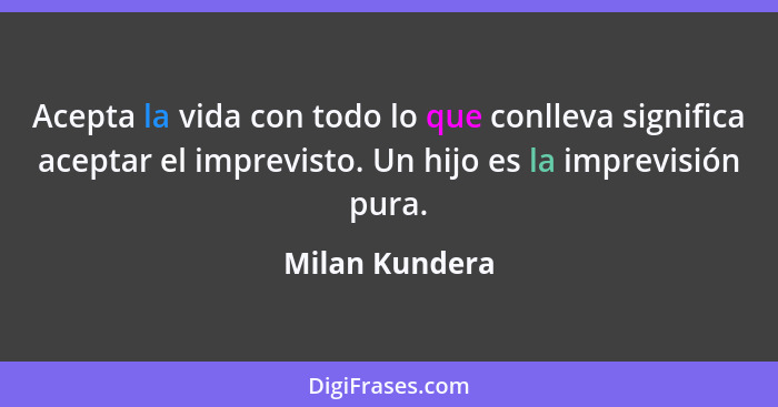 Acepta la vida con todo lo que conlleva significa aceptar el imprevisto. Un hijo es la imprevisión pura.... - Milan Kundera