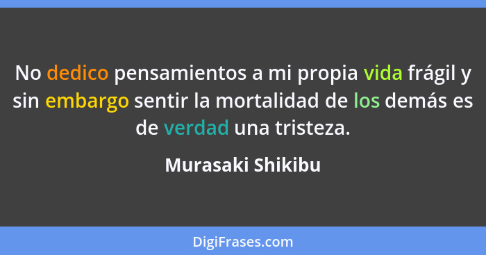 No dedico pensamientos a mi propia vida frágil y sin embargo sentir la mortalidad de los demás es de verdad una tristeza.... - Murasaki Shikibu