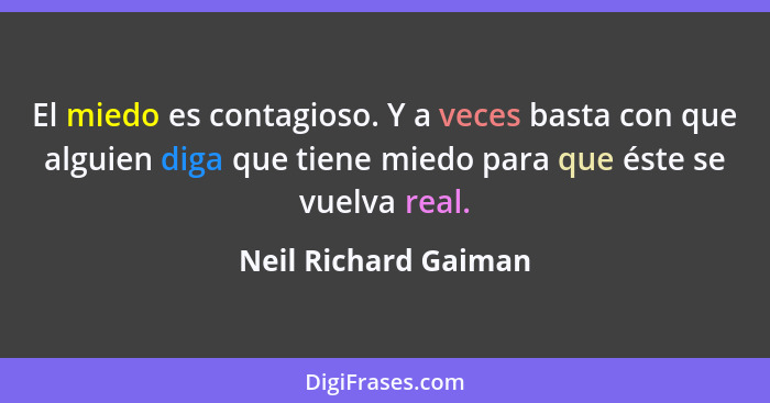 El miedo es contagioso. Y a veces basta con que alguien diga que tiene miedo para que éste se vuelva real.... - Neil Richard Gaiman