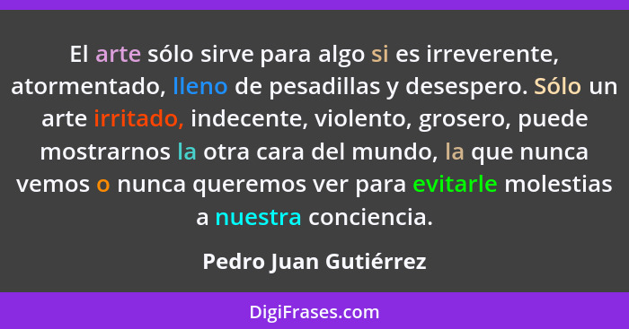 El arte sólo sirve para algo si es irreverente, atormentado, lleno de pesadillas y desespero. Sólo un arte irritado, indecente,... - Pedro Juan Gutiérrez