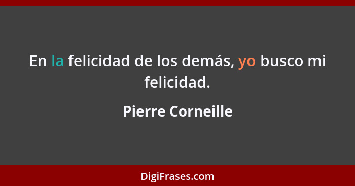 En la felicidad de los demás, yo busco mi felicidad.... - Pierre Corneille