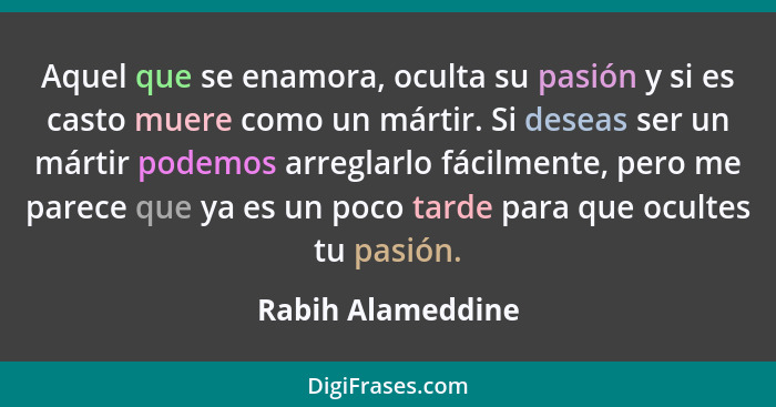 Aquel que se enamora, oculta su pasión y si es casto muere como un mártir. Si deseas ser un mártir podemos arreglarlo fácilmente, p... - Rabih Alameddine