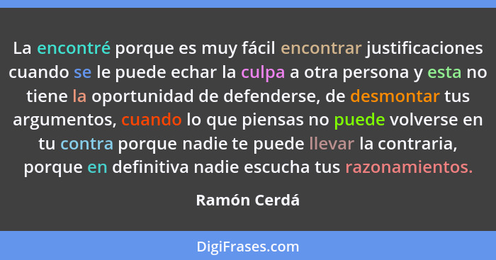 La encontré porque es muy fácil encontrar justificaciones cuando se le puede echar la culpa a otra persona y esta no tiene la oportunida... - Ramón Cerdá