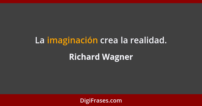 La imaginación crea la realidad.... - Richard Wagner