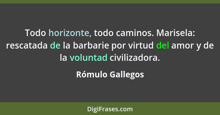 Todo horizonte, todo caminos. Marisela: rescatada de la barbarie por virtud del amor y de la voluntad civilizadora.... - Rómulo Gallegos