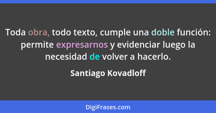 Toda obra, todo texto, cumple una doble función: permite expresarnos y evidenciar luego la necesidad de volver a hacerlo.... - Santiago Kovadloff