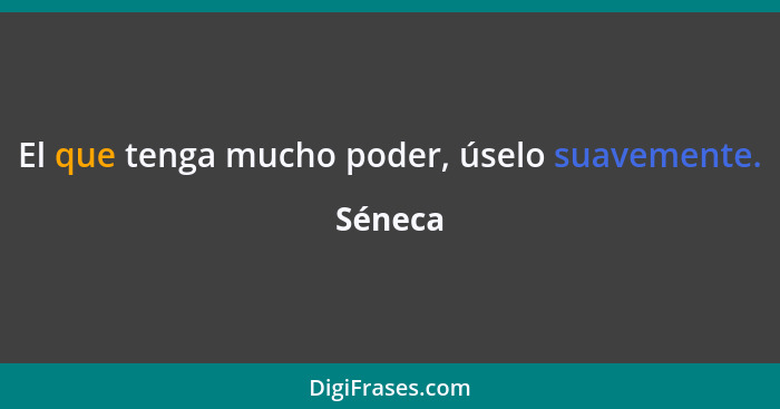 El que tenga mucho poder, úselo suavemente.... - Séneca