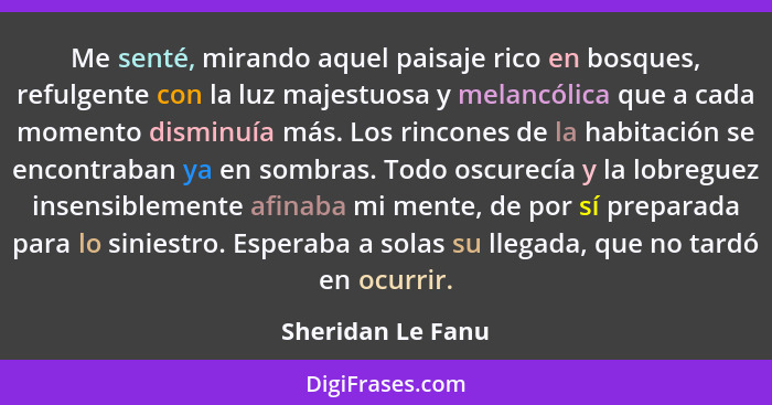 Me senté, mirando aquel paisaje rico en bosques, refulgente con la luz majestuosa y melancólica que a cada momento disminuía más. L... - Sheridan Le Fanu