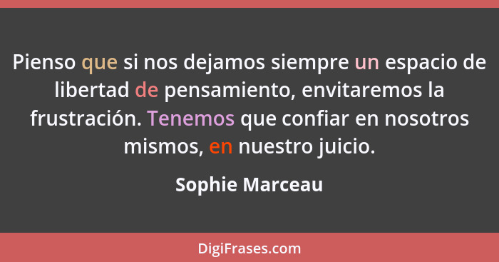 Pienso que si nos dejamos siempre un espacio de libertad de pensamiento, envitaremos la frustración. Tenemos que confiar en nosotros... - Sophie Marceau