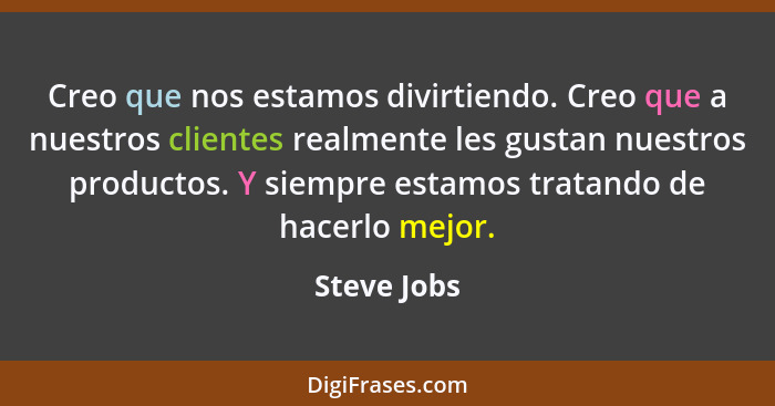 Creo que nos estamos divirtiendo. Creo que a nuestros clientes realmente les gustan nuestros productos. Y siempre estamos tratando de hac... - Steve Jobs