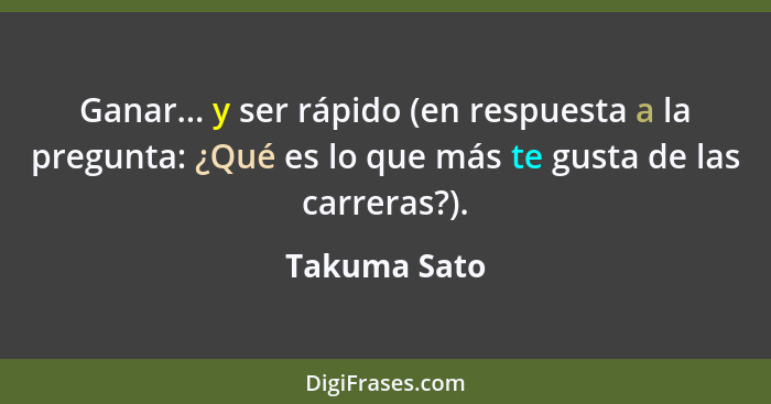 Ganar... y ser rápido (en respuesta a la pregunta: ¿Qué es lo que más te gusta de las carreras?).... - Takuma Sato