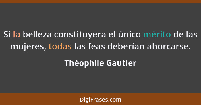 Si la belleza constituyera el único mérito de las mujeres, todas las feas deberían ahorcarse.... - Théophile Gautier